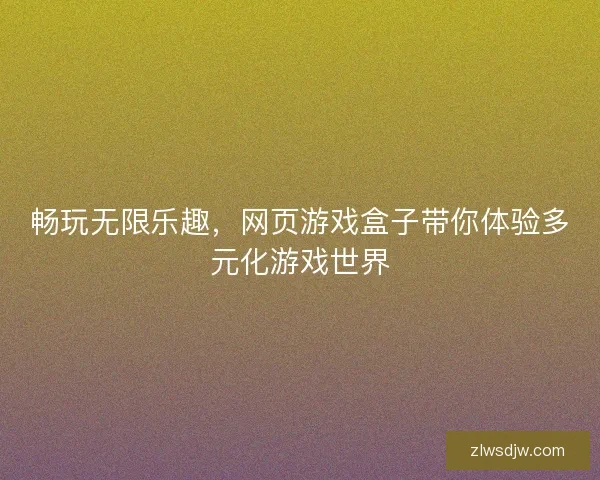 畅玩无限乐趣，网页游戏盒子带你体验多元化游戏世界
