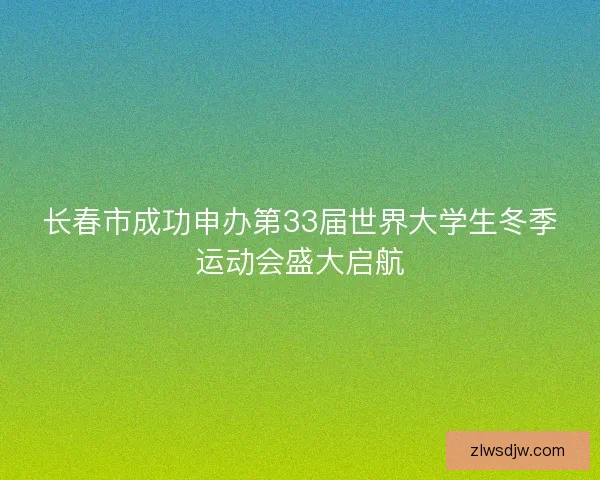 长春市成功申办第33届世界大学生冬季运动会盛大启航