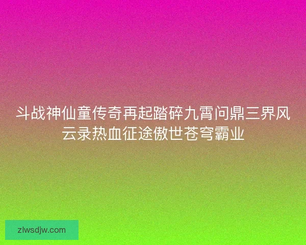 斗战神仙童传奇再起踏碎九霄问鼎三界风云录热血征途傲世苍穹霸业