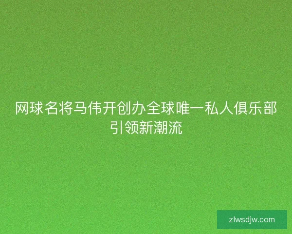 网球名将马伟开创办全球唯一私人俱乐部引领新潮流